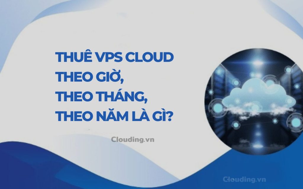 Thuê VPS Cloud theo giờ, theo tháng, theo năm là gì?