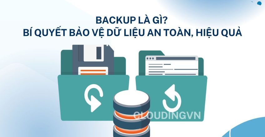 Backup là gì? Bí quyết bảo vệ dữ liệu an toàn, hiệu quả