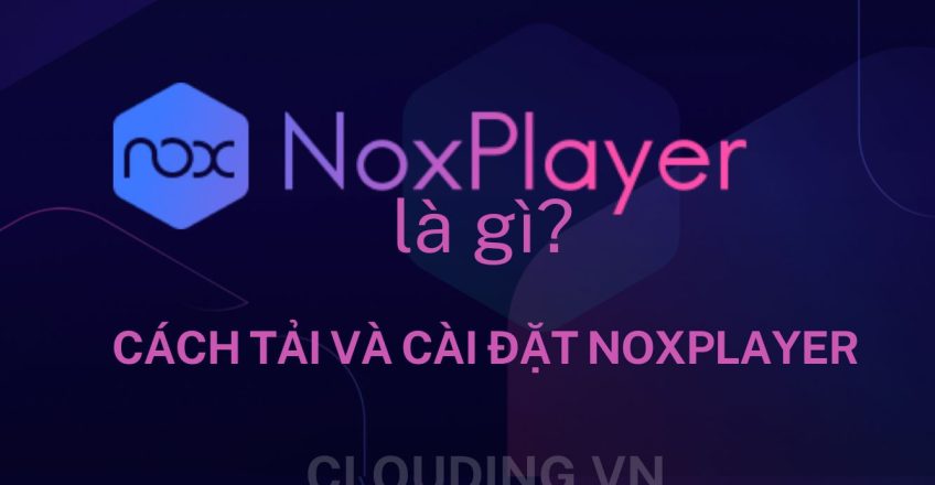 Giả lập Nox Player là gì? Cách tải và cài đặt NoxPlayer