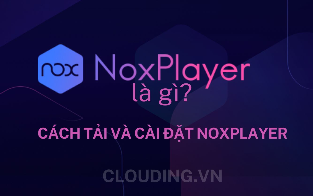 Giả lập Nox Player là gì? Cách tải và cài đặt NoxPlayer